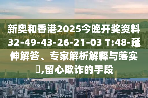 新奧和香港2025今晚開獎(jiǎng)資料32-49-43-26-21-03 T:48-延伸解答、專家解析解釋與落實(shí)?,留心欺詐的手段