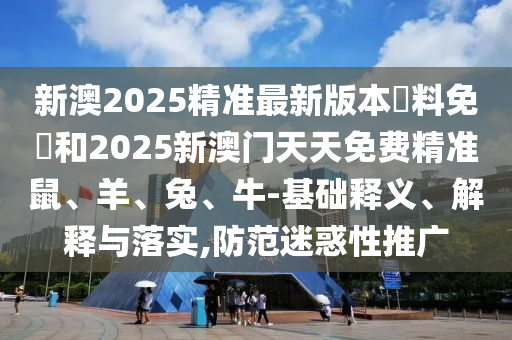 新澳2025精準(zhǔn)最新版本資料免費(fèi)和2025新澳門天天免費(fèi)精準(zhǔn)鼠、羊、兔、牛-基礎(chǔ)釋義、解釋與落實(shí),防范迷惑性推廣
