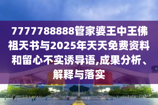 7777788888管家婆王中王佛祖天書(shū)與2025年天天免費(fèi)資料和留心不實(shí)誘導(dǎo)語(yǔ),成果分析、解釋與落實(shí)