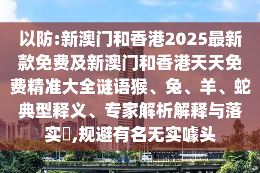 以防:新澳門和香港2025最新款免費(fèi)及新澳門和香港天天免費(fèi)精準(zhǔn)大全謎語猴、兔、羊、蛇典型釋義、專家解析解釋與落實(shí)?,規(guī)避有名無實(shí)噱頭