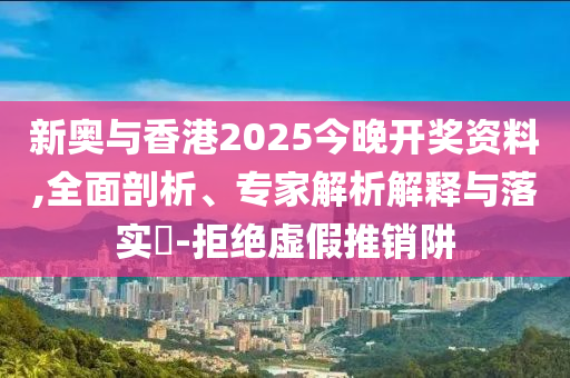 新奧與香港2025今晚開獎資料,全面剖析、專家解析解釋與落實?-拒絕虛假推銷阱