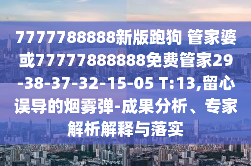 7777788888新版跑狗 管家婆或77777888888免費(fèi)管家29-38-37-32-15-05 T:13,留心誤導(dǎo)的煙霧彈-成果分析、專家解析解釋與落實(shí)