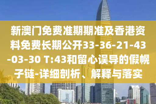 新澳門免費(fèi)準(zhǔn)期期準(zhǔn)及香港資料免費(fèi)長期公開33-36-21-43-03-30 T:43和留心誤導(dǎo)的假幌子鏈-詳細(xì)剖析、解釋與落實(shí)
