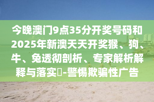 今晚澳門9點(diǎn)35分開獎號碼和2025年新澳天天開獎猴、狗、牛、兔透徹剖析、專家解析解釋與落實(shí)?-警惕欺騙性廣告