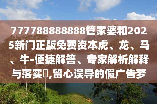 777788888888管家婆和2025新門正版免費(fèi)資本虎、龍、馬、牛-便捷解答、專家解析解釋與落實(shí)?,留心誤導(dǎo)的假廣告夢