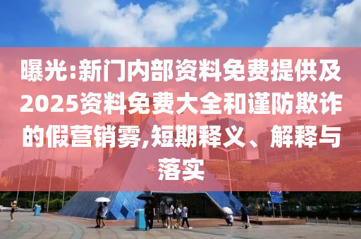 曝光:新門內(nèi)部資料免費(fèi)提供及2025資料免費(fèi)大全和謹(jǐn)防欺詐的假營銷霧,短期釋義、解釋與落實(shí)