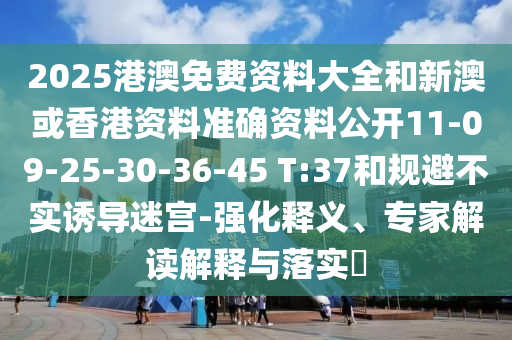 2025港澳免費(fèi)資料大全和新澳或香港資料準(zhǔn)確資料公開11-09-25-30-36-45 T:37和規(guī)避不實(shí)誘導(dǎo)迷宮-強(qiáng)化釋義、專家解讀解釋與落實(shí)?