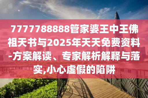 7777788888管家婆王中王佛祖天書與2025年天天免費(fèi)資料-方案解讀、專家解析解釋與落實(shí),小心虛假的陷阱