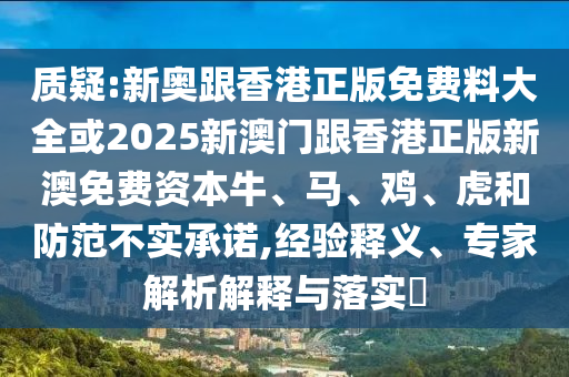 質(zhì)疑:新奧跟香港正版免費(fèi)料大全或2025新澳門跟香港正版新澳免費(fèi)資本牛、馬、雞、虎和防范不實(shí)承諾,經(jīng)驗(yàn)釋義、專家解析解釋與落實(shí)?