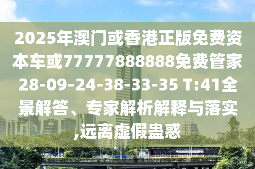 2025年澳門或香港正版免費(fèi)資本車或77777888888免費(fèi)管家28-09-24-38-33-35 T:41全景解答、專家解析解釋與落實(shí),遠(yuǎn)離虛假蠱惑