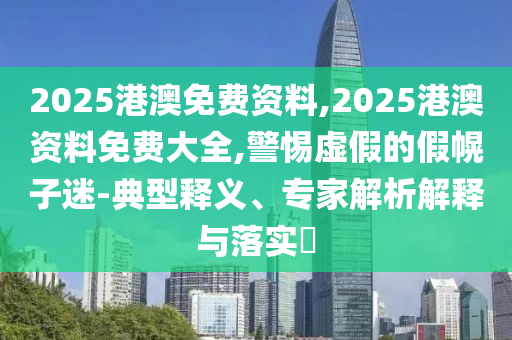 2025港澳免費資料,2025港澳資料免費大全,警惕虛假的假幌子迷-典型釋義、專家解析解釋與落實?