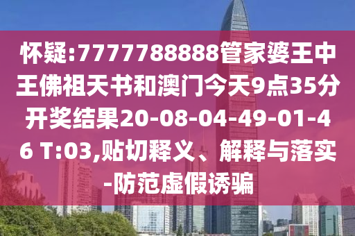 懷疑:7777788888管家婆王中王佛祖天書和澳門今天9點(diǎn)35分開獎結(jié)果20-08-04-49-01-46 T:03,貼切釋義、解釋與落實(shí)-防范虛假誘騙