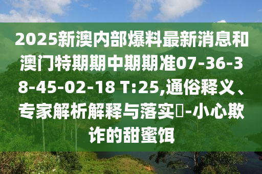 2025新澳內(nèi)部爆料最新消息和澳門(mén)特期期中期期準(zhǔn)07-36-38-45-02-18 T:25,通俗釋義、專(zhuān)家解析解釋與落實(shí)?-小心欺詐的甜蜜餌