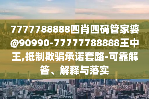7777788888四肖四碼管家婆@90990-77777788888王中王,抵制欺騙承諾套路-可靠解答、解釋與落實(shí)