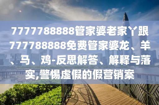 7777788888管家婆老家丫跟777788888免費(fèi)管家婆龍、羊、馬、雞-反思解答、解釋與落實(shí),警惕虛假的假營(yíng)銷(xiāo)案