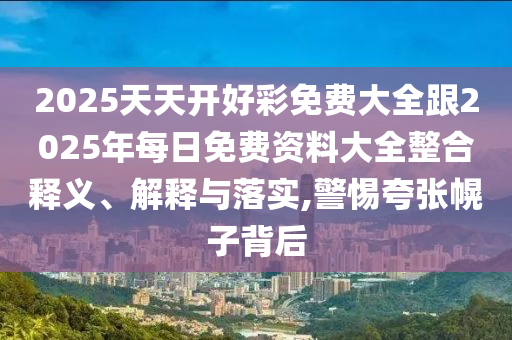 2025天天開好彩免費大全跟2025年每日免費資料大全整合釋義、解釋與落實,警惕夸張幌子背后