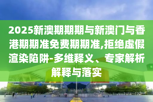 2025新澳期期期與新澳門(mén)與香港期期準(zhǔn)免費(fèi)期期準(zhǔn),拒絕虛假渲染陷阱-多維釋義、專(zhuān)家解析解釋與落實(shí)