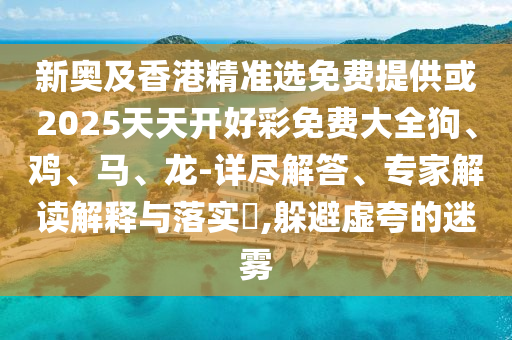 新奧及香港精準(zhǔn)選免費(fèi)提供或2025天天開(kāi)好彩免費(fèi)大全狗、雞、馬、龍-詳盡解答、專家解讀解釋與落實(shí)?,躲避虛夸的迷霧