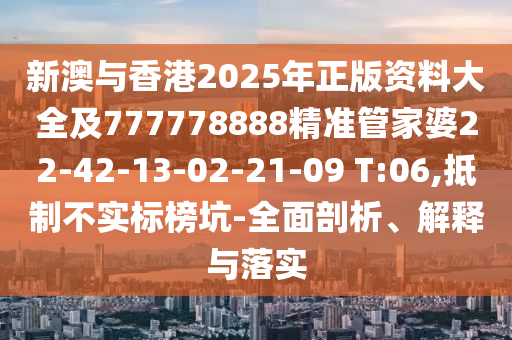 新澳與香港2025年正版資料大全及777778888精準(zhǔn)管家婆22-42-13-02-21-09 T:06,抵制不實標(biāo)榜坑-全面剖析、解釋與落實