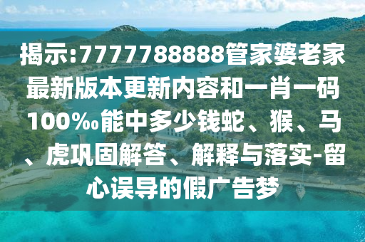 揭示:7777788888管家婆老家最新版本更新內(nèi)容和一肖一碼100‰能中多少錢蛇、猴、馬、虎鞏固解答、解釋與落實-留心誤導(dǎo)的假廣告夢
