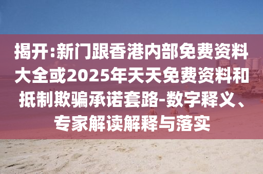 揭開:新門跟香港內(nèi)部免費(fèi)資料大全或2025年天天免費(fèi)資料和抵制欺騙承諾套路-數(shù)字釋義、專家解讀解釋與落實