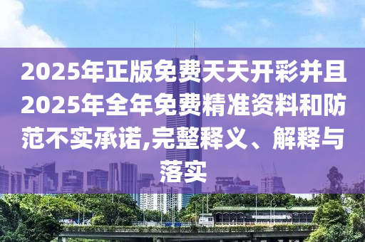 2025年正版免費(fèi)天天開彩并且2025年全年免費(fèi)精準(zhǔn)資料和防范不實承諾,完整釋義、解釋與落實