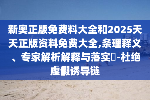 新奧正版免費(fèi)料大全和2025天天正版資料免費(fèi)大全,條理釋義、專(zhuān)家解析解釋與落實(shí)?-杜絕虛假誘導(dǎo)鏈