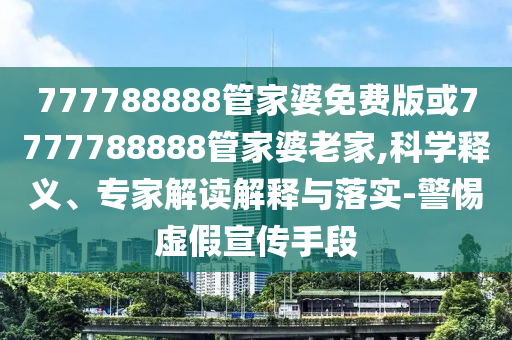 777788888管家婆免費版或7777788888管家婆老家,科學(xué)釋義、專家解讀解釋與落實-警惕虛假宣傳手段