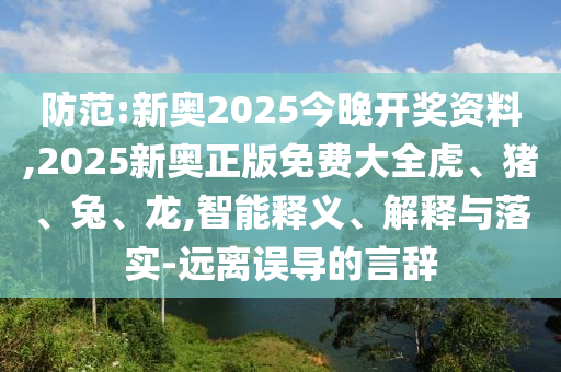 防范:新奧2025今晚開獎資料,2025新奧正版免費大全虎、豬、兔、龍,智能釋義、解釋與落實-遠(yuǎn)離誤導(dǎo)的言辭