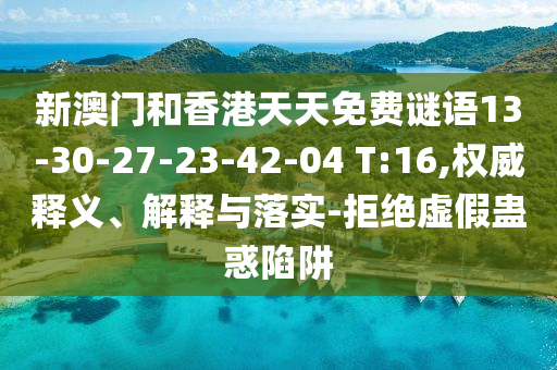 新澳門和香港天天免費謎語13-30-27-23-42-04 T:16,權威釋義、解釋與落實-拒絕虛假蠱惑陷阱