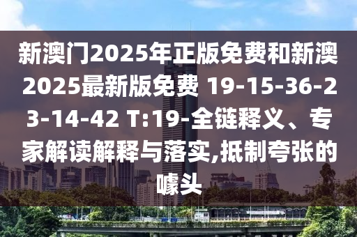新澳門2025年正版免費和新澳2025最新版免費 19-15-36-23-14-42 T:19-全鏈釋義、專家解讀解釋與落實,抵制夸張的噱頭