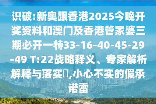 識破:新奧跟香港2025今晚開獎資料和澳門及香港管家婆三期必開一特33-16-40-45-29-49 T:22戰(zhàn)略釋義、專家解析解釋與落實?,小心不實的假承諾雷