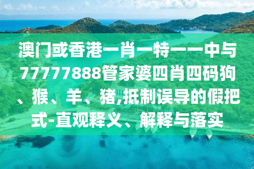 澳門或香港一肖一特一一中與77777888管家婆四肖四碼狗、猴、羊、豬,抵制誤導(dǎo)的假把式-直觀釋義、解釋與落實(shí)
