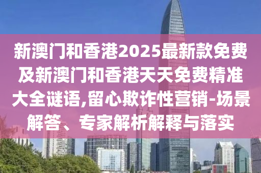 新澳門(mén)和香港2025最新款免費(fèi)及新澳門(mén)和香港天天免費(fèi)精準(zhǔn)大全謎語(yǔ),留心欺詐性營(yíng)銷-場(chǎng)景解答、專家解析解釋與落實(shí)