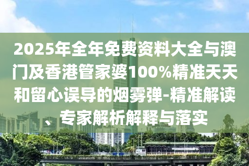 2025年全年免費資料大全與澳門及香港管家婆100%精準天天和留心誤導的煙霧彈-精準解讀、專家解析解釋與落實