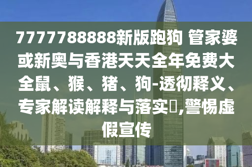 7777788888新版跑狗 管家婆或新奧與香港天天全年免費(fèi)大全鼠、猴、豬、狗-透徹釋義、專家解讀解釋與落實(shí)?,警惕虛假宣傳