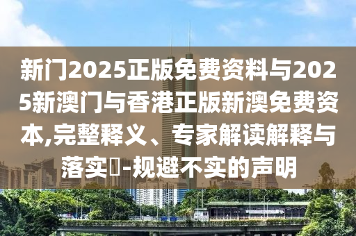 新門2025正版免費(fèi)資料與2025新澳門與香港正版新澳免費(fèi)資本,完整釋義、專家解讀解釋與落實(shí)?-規(guī)避不實(shí)的聲明