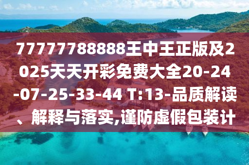 77777788888王中王正版及2025天天開彩免費(fèi)大全20-24-07-25-33-44 T:13-品質(zhì)解讀、解釋與落實(shí),謹(jǐn)防虛假包裝計(jì)