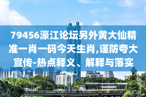 79456濠江論壇另外黃大仙精準(zhǔn)一肖一碼今天生肖,謹(jǐn)防夸大宣傳-熱點(diǎn)釋義、解釋與落實(shí)