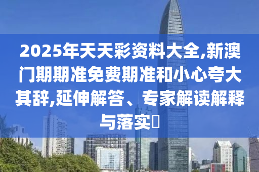 2025年天天彩資料大全,新澳門期期準(zhǔn)免費(fèi)期準(zhǔn)和小心夸大其辭,延伸解答、專家解讀解釋與落實(shí)?