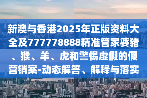 新澳與香港2025年正版資料大全及777778888精準(zhǔn)管家婆豬、猴、羊、虎和警惕虛假的假營銷案-動態(tài)解答、解釋與落實