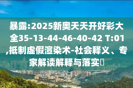 暴露:2025新奧天天開好彩大全35-13-44-46-40-42 T:01,抵制虛假渲染術(shù)-社會(huì)釋義、專家解讀解釋與落實(shí)?