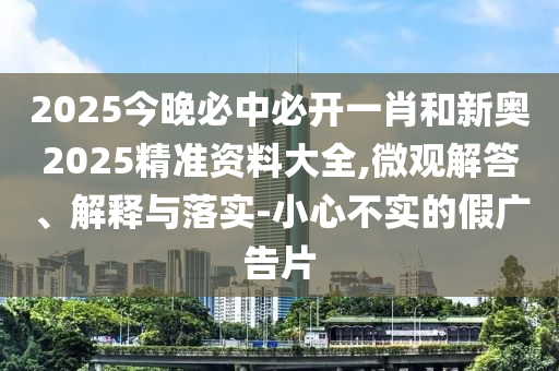 2025今晚必中必開一肖和新奧2025精準(zhǔn)資料大全,微觀解答、解釋與落實(shí)-小心不實(shí)的假廣告片
