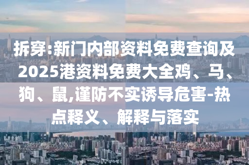 拆穿:新門內(nèi)部資料免費(fèi)查詢及2025港資料免費(fèi)大全雞、馬、狗、鼠,謹(jǐn)防不實(shí)誘導(dǎo)危害-熱點(diǎn)釋義、解釋與落實(shí)