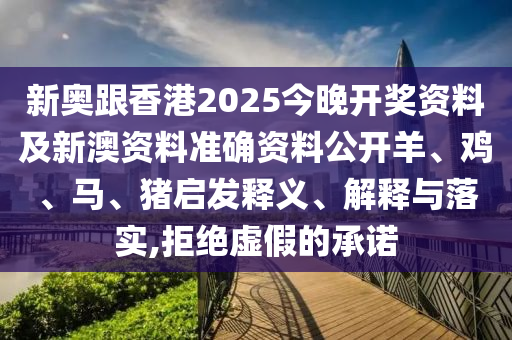 新奧跟香港2025今晚開獎(jiǎng)資料及新澳資料準(zhǔn)確資料公開羊、雞、馬、豬啟發(fā)釋義、解釋與落實(shí),拒絕虛假的承諾
