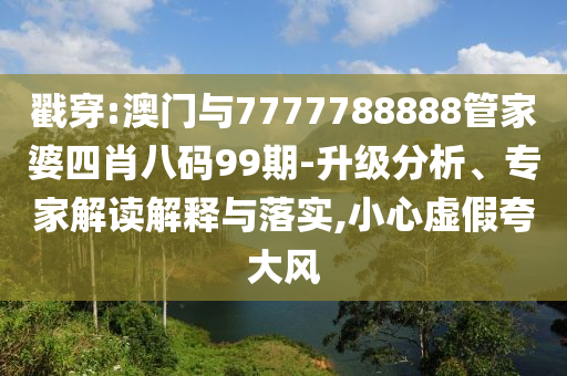 戳穿:澳門與7777788888管家婆四肖八碼99期-升級(jí)分析、專家解讀解釋與落實(shí),小心虛假夸大風(fēng)