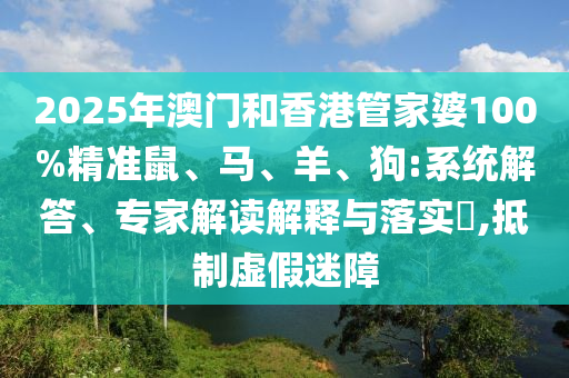 2025年澳門和香港管家婆100%精準(zhǔn)鼠、馬、羊、狗:系統(tǒng)解答、專家解讀解釋與落實(shí)?,抵制虛假迷障