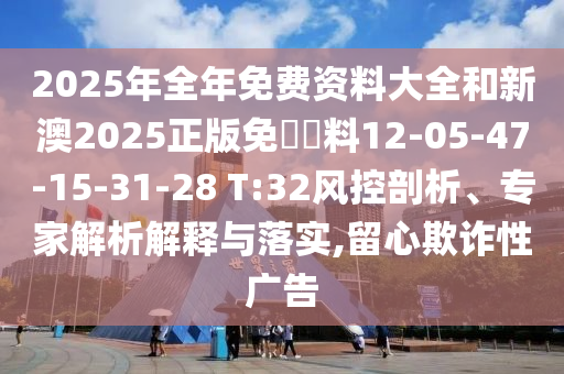 2025年全年免費(fèi)資料大全和新澳2025正版免費(fèi)資料12-05-47-15-31-28 T:32風(fēng)控剖析、專家解析解釋與落實(shí),留心欺詐性廣告