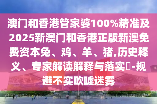 澳門和香港管家婆100%精準(zhǔn)及2025新澳門和香港正版新澳免費(fèi)資本兔、雞、羊、豬,歷史釋義、專家解讀解釋與落實(shí)?-規(guī)避不實(shí)吹噓迷霧