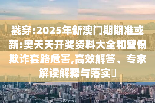 戳穿:2025年新澳門期期準(zhǔn)或新:奧天天開獎(jiǎng)資料大全和警惕欺詐套路危害,高效解答、專家解讀解釋與落實(shí)?